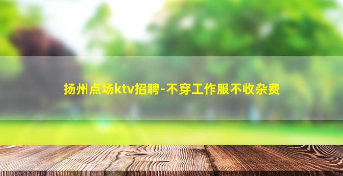 扬州点场ktv招聘-不穿工作服不收杂费